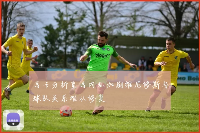 马卡分析皇马内乱加剧维尼修斯与球队关系难以修复