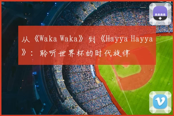 从《Waka Waka》到《Hayya Hayya》:聆听世界杯的时代旋律