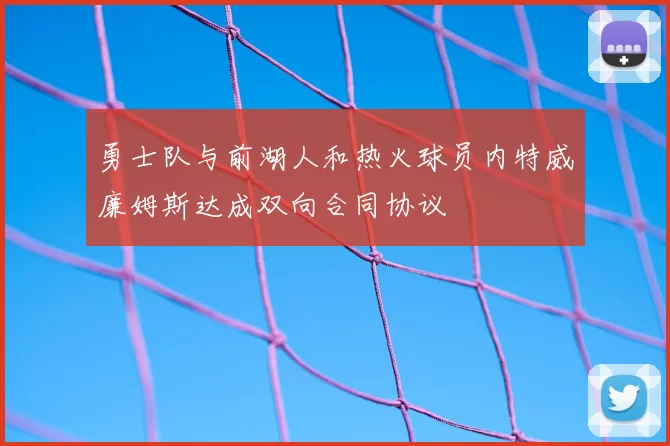 勇士队与前湖人和热火球员内特威廉姆斯达成双向合同协议