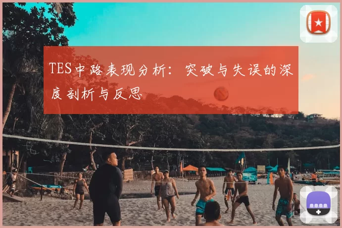 TES中路表现分析：突破与失误的深度剖析与反思