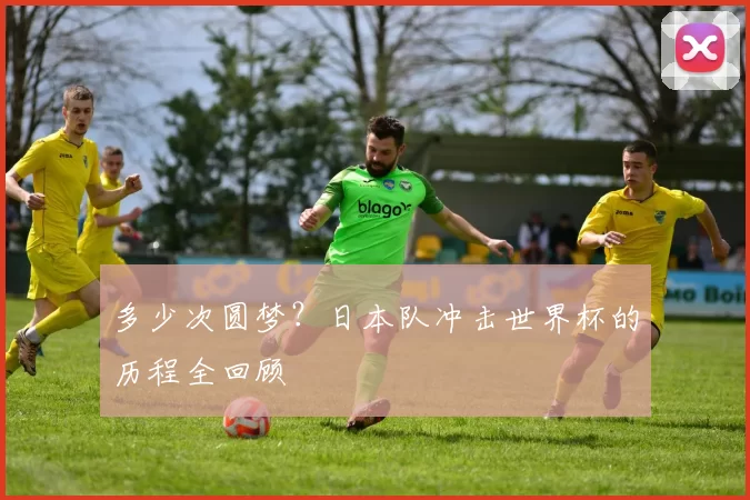 多少次圆梦？日本队冲击世界杯的历程全回顾