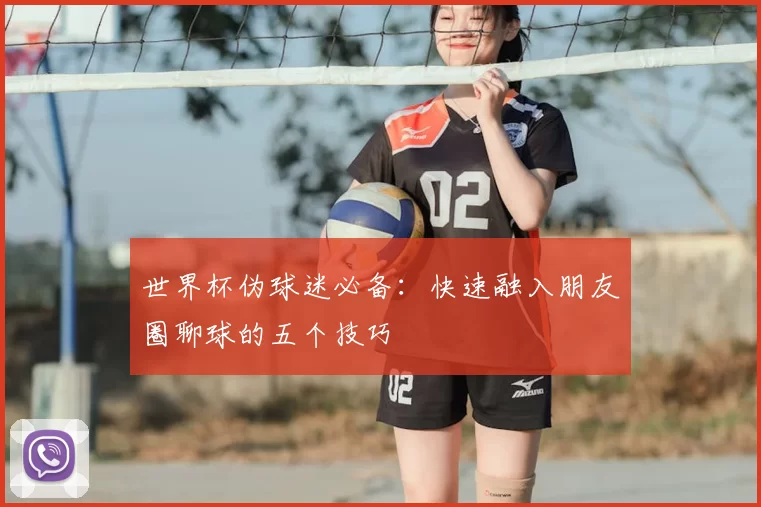 世界杯伪球迷必备:快速融入朋友圈聊球的五个技巧