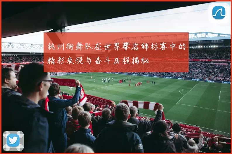 杭州街舞队在世界攀岩锦标赛中的精彩表现与奋斗历程揭秘