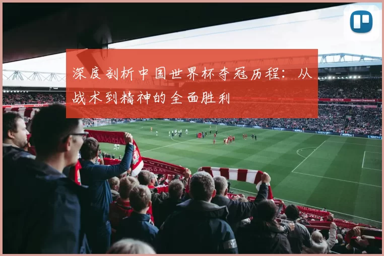 深度剖析中国世界杯夺冠历程：从战术到精神的全面胜利